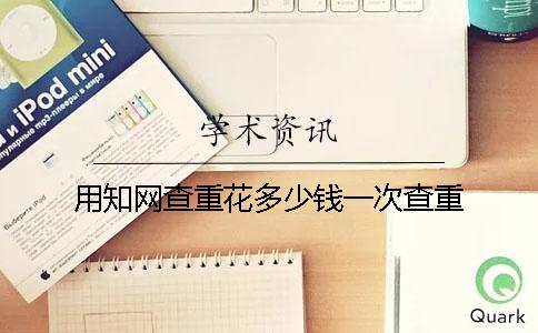 用知网查重花多少钱一次查重