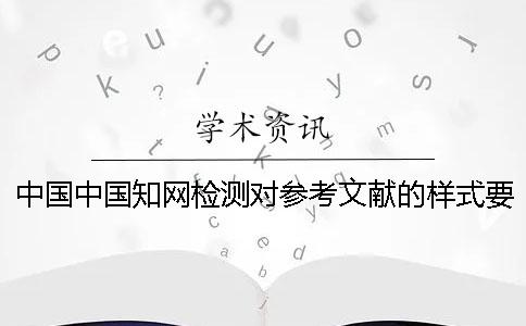 中国中国知网检测对参考文献的样式要求是怎么样的？