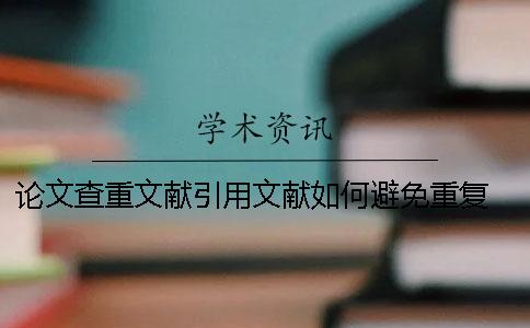 论文查重文献引用文献如何避免重复 论文查重会查引用的文献吗