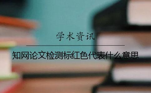 知网论文检测标红色代表什么意思？