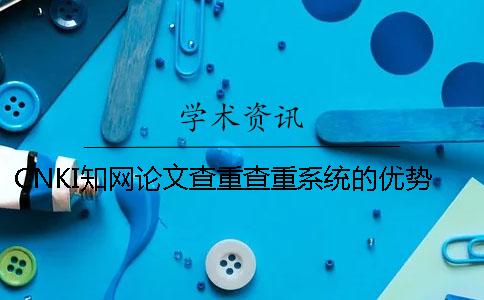 CNKI知网论文查重查重系统的优势是怎么回事？