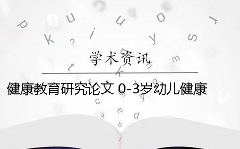 健康教育研究论文 0-3岁幼儿健康教育的研究论文