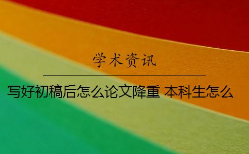 写好初稿后怎么论文降重 本科生怎么写好论文