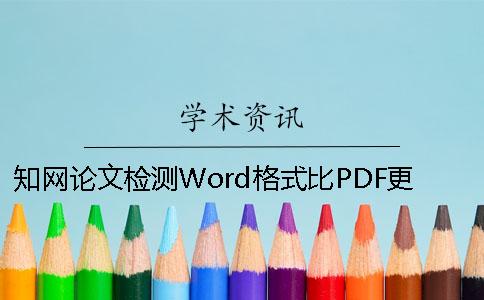 知网论文检测Word格式比PDF更准确 毕业知网论文检测的格式要求