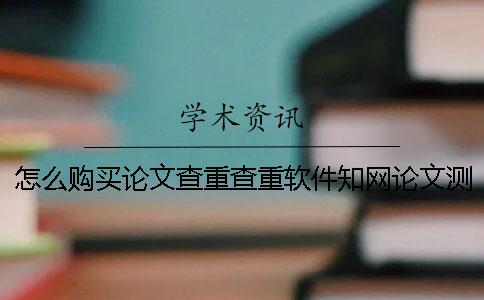怎么购买论文查重查重软件？知网论文测验有什么优点？