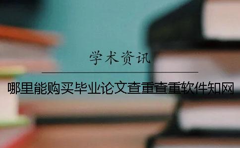 哪里能购买毕业论文查重查重软件？知网毕业论文论文检测有哪一个优势？