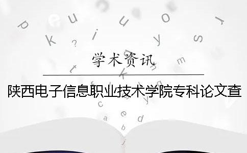 陕西电子信息职业技术学院专科论文查重要求及重复率