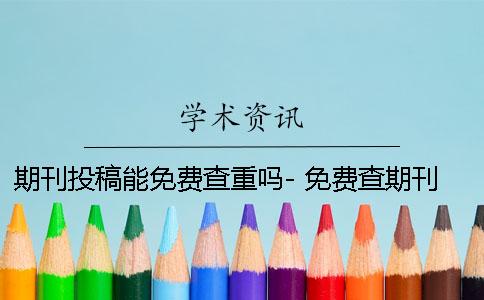 期刊投稿能免费查重吗- 免费查期刊的网站