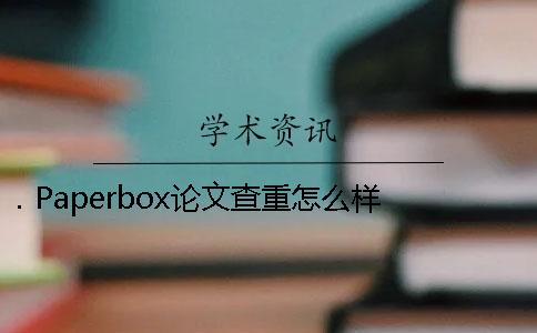 . Paperbox论文查重怎么样？Paperbox和知网论文检测这两个哪个更适合查重？