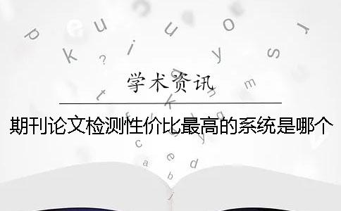 期刊论文检测性价比最高的系统是哪个