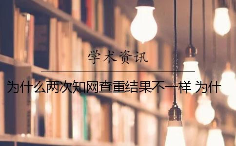 为什么两次知网查重结果不一样 为什么有很多知网查重入口