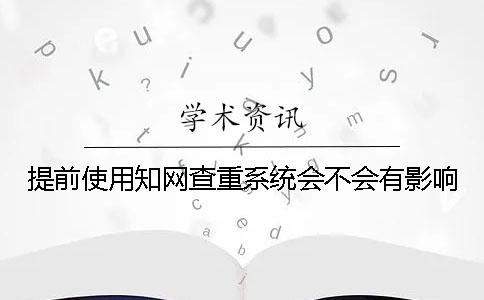 提前使用知网查重系统会不会有影响？