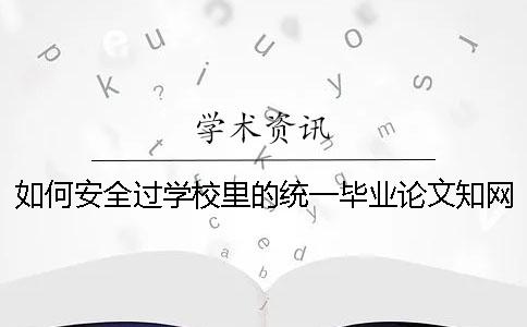 如何安全过学校里的统一毕业论文学术查重？