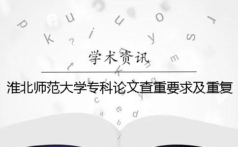 淮北师范大学专科论文查重要求及重复率 淮北师范大学论文查重用什么软件一