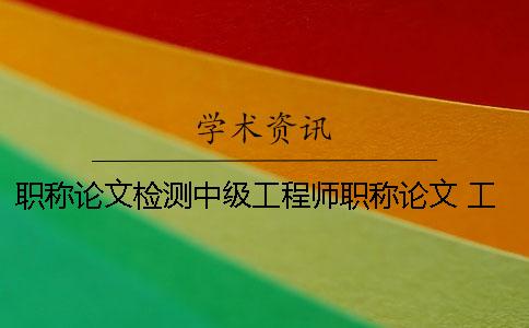 职称论文检测中级工程师职称论文 工程师职称论文 工程师职称论文