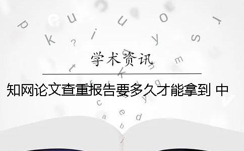 知网论文查重报告要多久才能拿到？ 中国知网查重论文报告