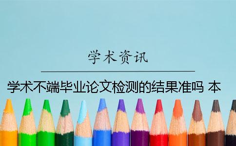 学术不端毕业论文检测的结果准吗？ 本科毕业论文学术不端如何检测