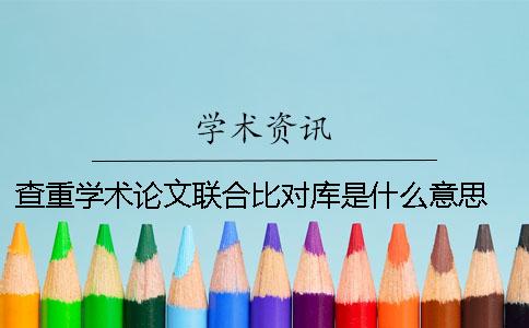 查重学术论文联合比对库是什么意思？ 学术论文联合比对库如何删除
