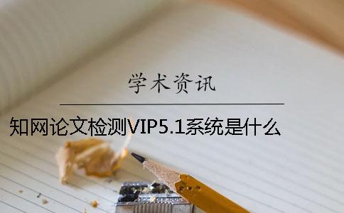 知网论文检测VIP5.1系统是什么？
