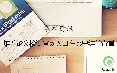 维普论文检测官网入口在哪里？维普查重怎么样？[实用方法]