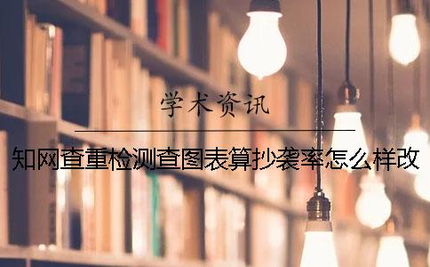 知网查重检测查图表算抄袭率怎么样改