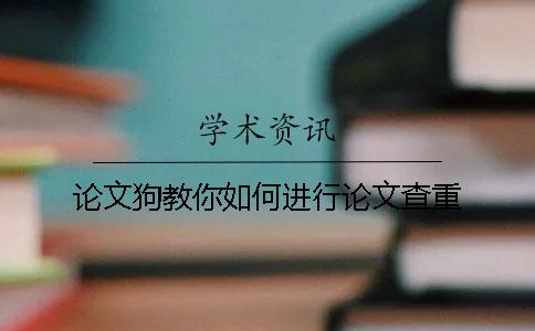 论文狗教你如何进行论文查重