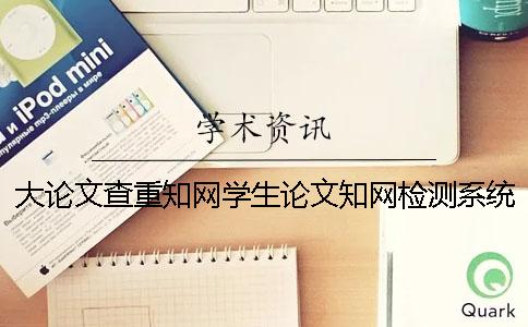 大论文查重知网学生论文知网检测系统你在使用吗？