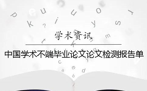 中国学术不端毕业论文论文检测报告单有几份？有什么分别？
