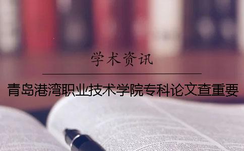 青岛港湾职业技术学院专科论文查重要求及重复率 青岛港湾职业技术学院本科还是专科