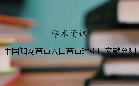 中国知网查重入口查重时引用文献会测验吗？