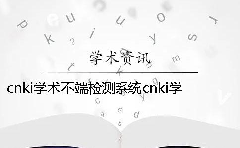 cnki学术不端检测系统cnki学术搜索技巧