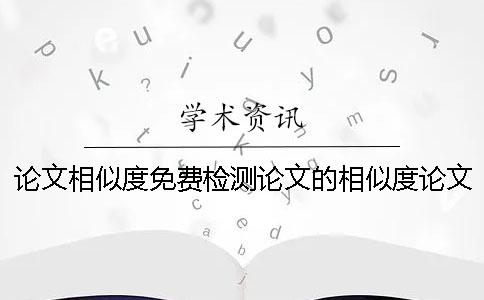 论文相似度免费检测论文的相似度论文相似度免费检测免费