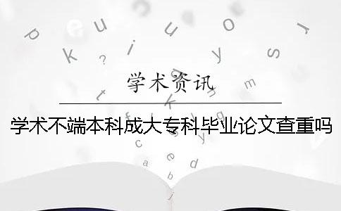 学术不端本科成大专科毕业论文查重吗