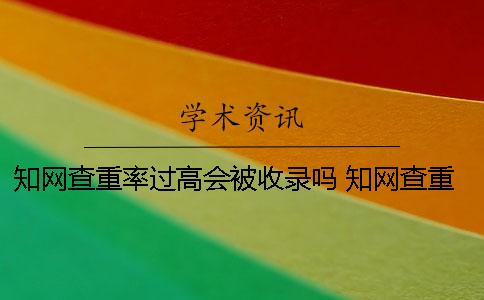 知网查重率过高会被收录吗 知网查重过高怎么办
