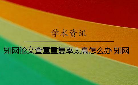知网论文查重重复率太高怎么办？ 知网查重与自己论文重复部分