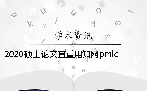 2020硕士论文查重用知网pmlc是否准确？ 硕士论文知网查重用什么系统