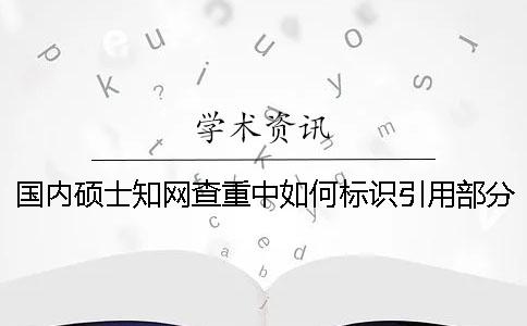 国内硕士知网查重中如何标识引用部分才能被知网查重系统识别？