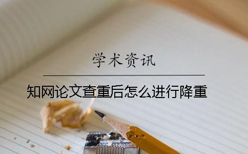 知网论文查重后怎么进行降重 ？