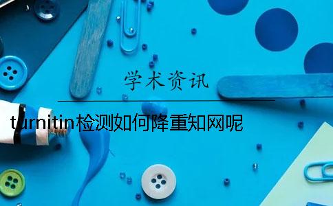 turnitin检测如何降重？知网呢？