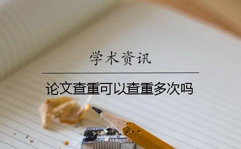 论文查重可以查重多次吗？