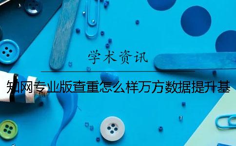 知网专业版查重怎么样？万方数据提升基础教育信息服务品质？