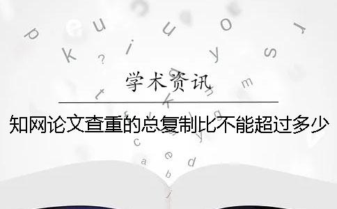 知网论文查重的总复制比不能超过多少？