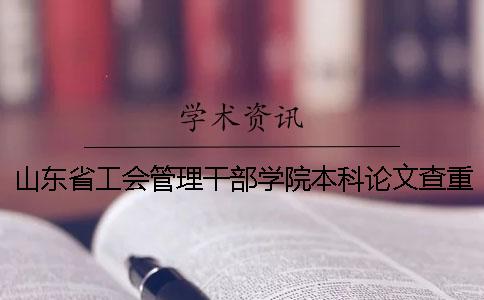 山东省工会管理干部学院本科论文查重要求及重复率 山东省工会管理干部学院是本科吗一