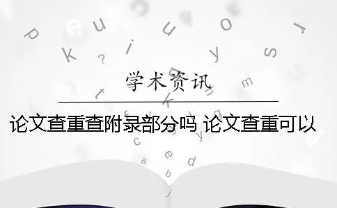 论文查重查附录部分吗？ 论文查重可以查到多少年以前的内容