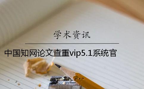 中国知网论文查重vip5.1系统官网在哪？怎么在知网查重论文？