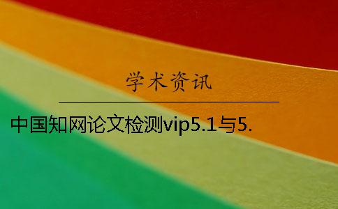 中国知网论文检测vip5.1与5.0系统有何区别[小窍门]