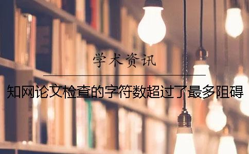 知网论文检查的字符数超过了最多阻碍如何解决？