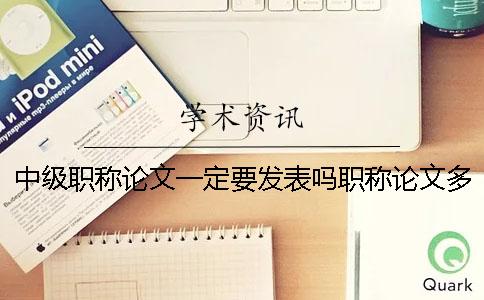 中级职称论文一定要发表吗职称论文多少钱 中级职称论文职称论文乛到