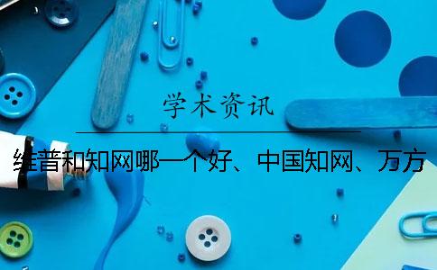 维普和学术哪一个好、中国学术、万方和维普三者的分别是哪一个？