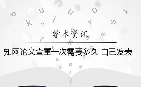 学术论文查重一次需要多久？ 自己发表的论文怎样在学术查重